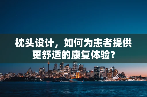 枕头设计，如何为患者提供更舒适的康复体验？