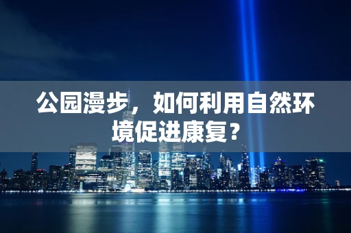 公园漫步，如何利用自然环境促进康复？