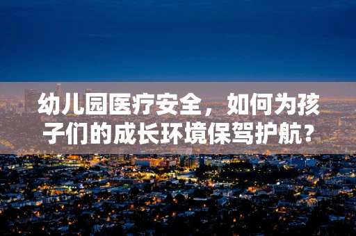 幼儿园医疗安全，如何为孩子们的成长环境保驾护航？