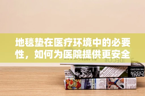 地毯垫在医疗环境中的必要性，如何为医院提供更安全的行走环境？