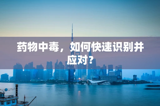 药物中毒，如何快速识别并应对？
