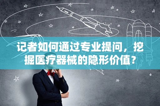 记者如何通过专业提问，挖掘医疗器械的隐形价值？