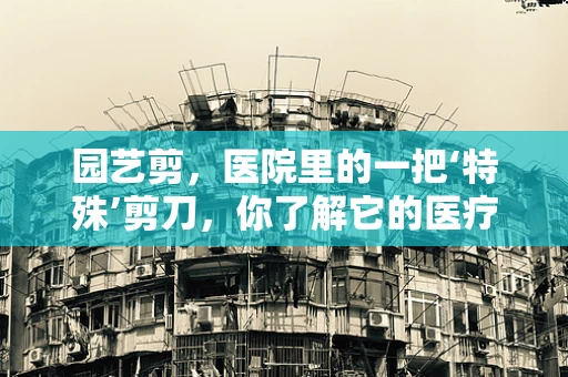 园艺剪，医院里的一把‘特殊’剪刀，你了解它的医疗应用吗？