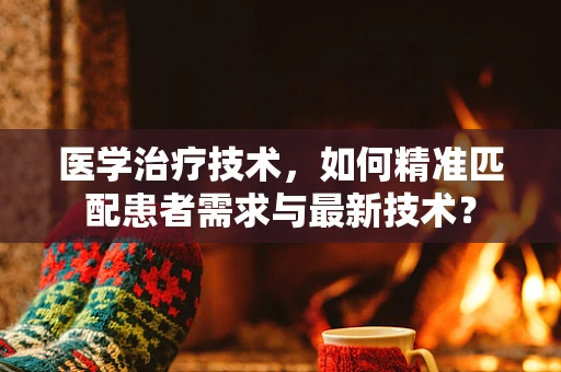 医学治疗技术，如何精准匹配患者需求与最新技术？