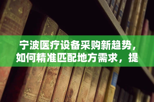 宁波医疗设备采购新趋势，如何精准匹配地方需求，提升医疗服务效率？
