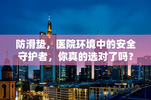 防滑垫，医院环境中的安全守护者，你真的选对了吗？
