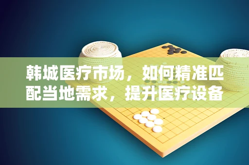 韩城医疗市场，如何精准匹配当地需求，提升医疗设备采购效率？