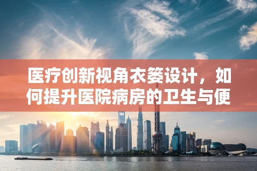 医疗创新视角衣篓设计，如何提升医院病房的卫生与便利性？