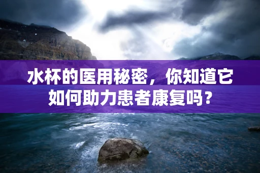 水杯的医用秘密，你知道它如何助力患者康复吗？