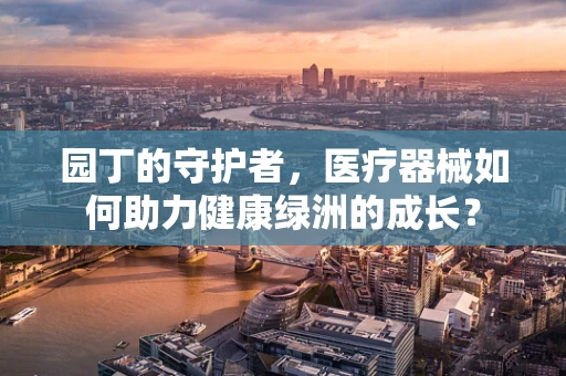 园丁的守护者，医疗器械如何助力健康绿洲的成长？