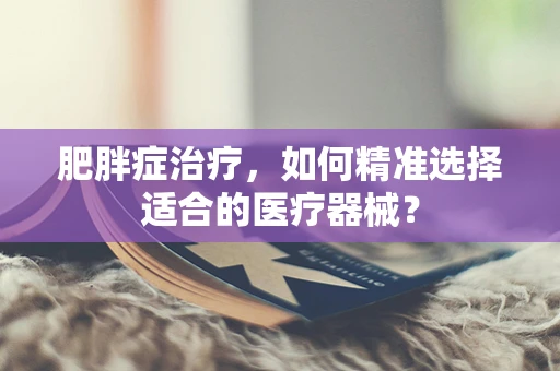 肥胖症治疗，如何精准选择适合的医疗器械？