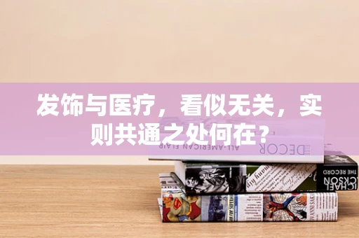 发饰与医疗，看似无关，实则共通之处何在？