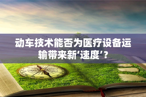 动车技术能否为医疗设备运输带来新‘速度’？