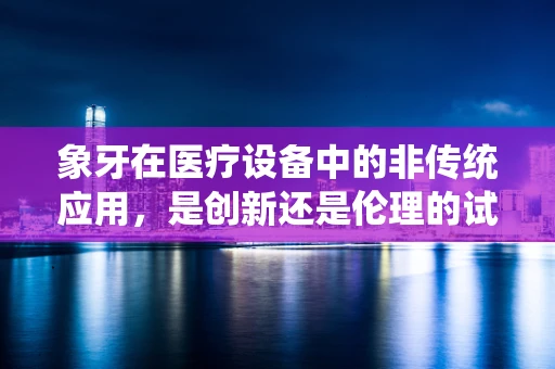 象牙在医疗设备中的非传统应用，是创新还是伦理的试炼场？
