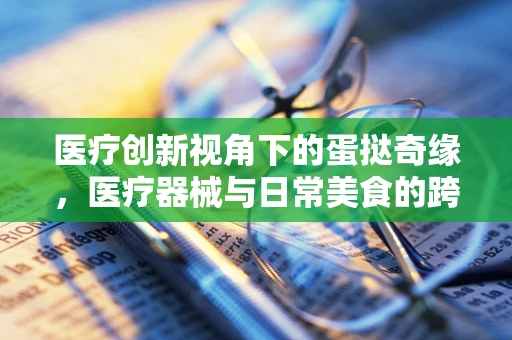 医疗创新视角下的蛋挞奇缘，医疗器械与日常美食的跨界思考