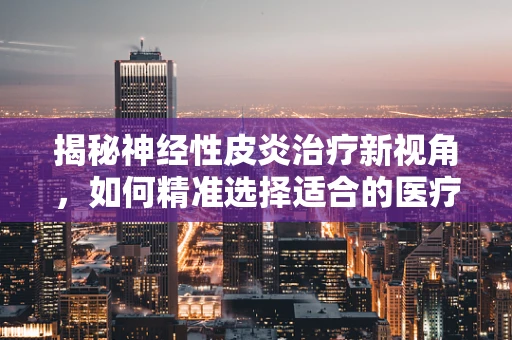 揭秘神经性皮炎治疗新视角，如何精准选择适合的医疗器械？