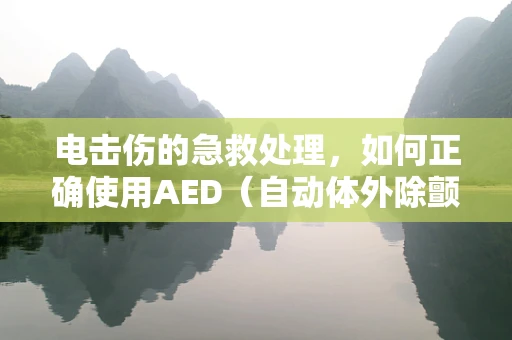 电击伤的急救处理，如何正确使用AED（自动体外除颤器）？