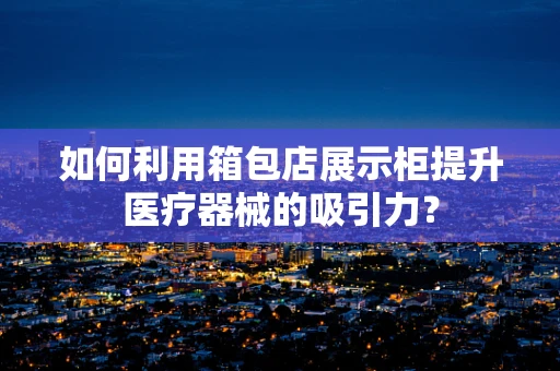 如何利用箱包店展示柜提升医疗器械的吸引力？