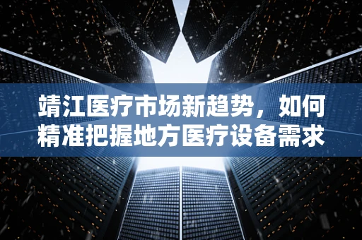 靖江医疗市场新趋势，如何精准把握地方医疗设备需求？