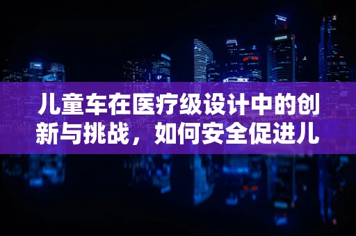 儿童车在医疗级设计中的创新与挑战，如何安全促进儿童康复？