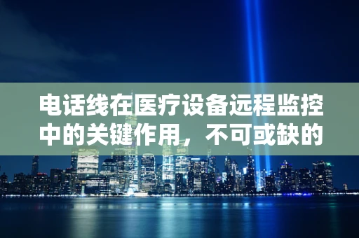 电话线在医疗设备远程监控中的关键作用，不可或缺的隐形纽带？