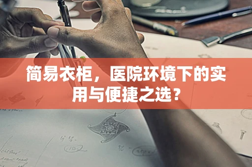 简易衣柜，医院环境下的实用与便捷之选？