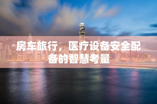房车旅行，医疗设备安全配备的智慧考量