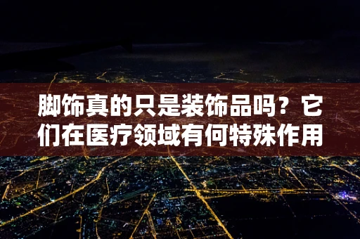 脚饰真的只是装饰品吗？它们在医疗领域有何特殊作用？
