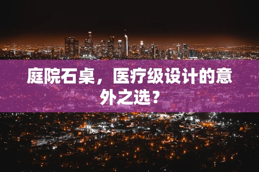 庭院石桌，医疗级设计的意外之选？