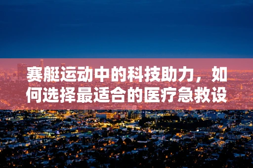 赛艇运动中的科技助力，如何选择最适合的医疗急救设备？