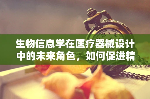 生物信息学在医疗器械设计中的未来角色，如何促进精准医疗的飞跃？