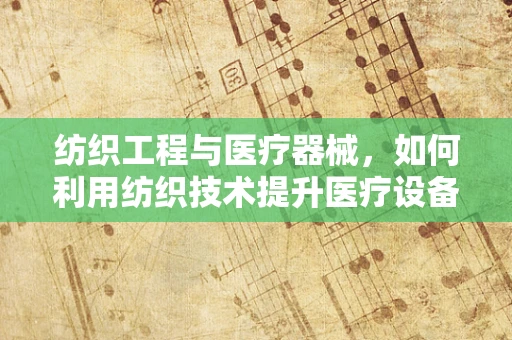 纺织工程与医疗器械，如何利用纺织技术提升医疗设备性能？