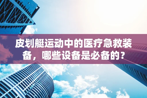 皮划艇运动中的医疗急救装备，哪些设备是必备的？