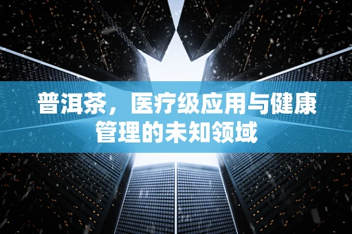 普洱茶，医疗级应用与健康管理的未知领域