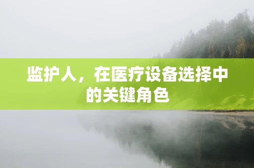 监护人，在医疗设备选择中的关键角色