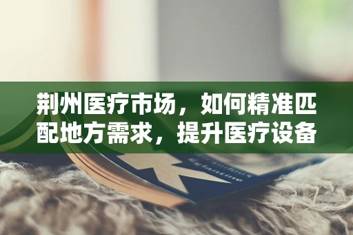 荆州医疗市场，如何精准匹配地方需求，提升医疗设备应用效率？
