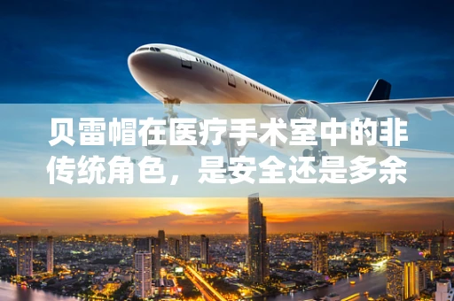 贝雷帽在医疗手术室中的非传统角色，是安全还是多余？