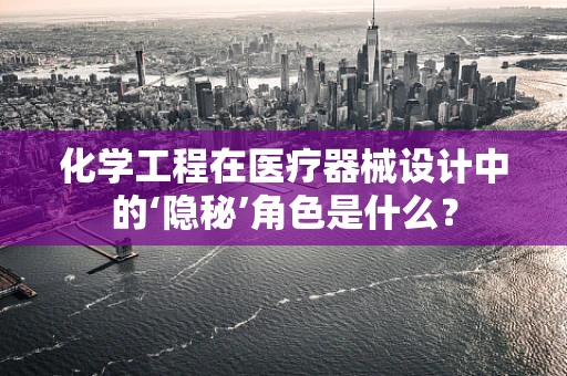 化学工程在医疗器械设计中的‘隐秘’角色是什么？