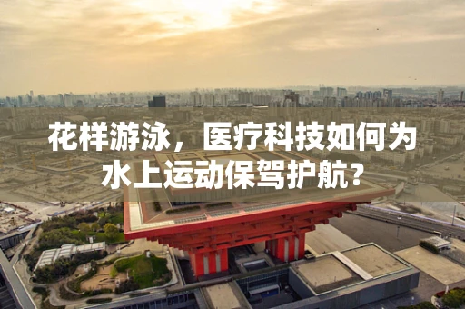 花样游泳，医疗科技如何为水上运动保驾护航？