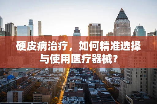硬皮病治疗，如何精准选择与使用医疗器械？