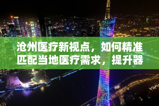 沧州医疗新视点，如何精准匹配当地医疗需求，提升器械应用效率？