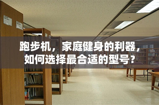 跑步机，家庭健身的利器，如何选择最合适的型号？