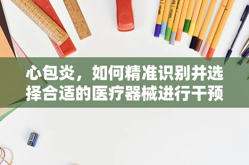 心包炎，如何精准识别并选择合适的医疗器械进行干预？