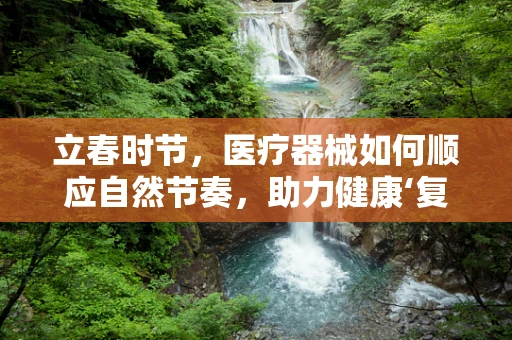 立春时节，医疗器械如何顺应自然节奏，助力健康‘复苏’？