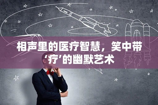 相声里的医疗智慧，笑中带‘疗’的幽默艺术