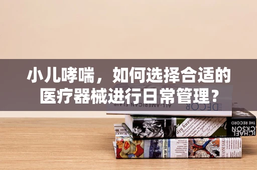 小儿哮喘，如何选择合适的医疗器械进行日常管理？