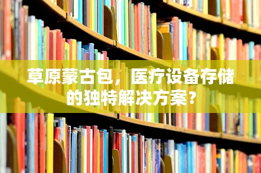 草原蒙古包，医疗设备存储的独特解决方案？
