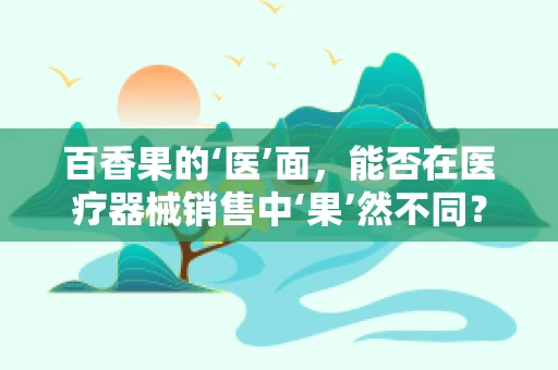 百香果的‘医’面，能否在医疗器械销售中‘果’然不同？