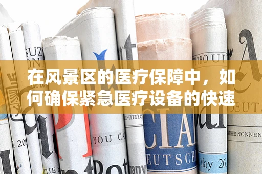 在风景区的医疗保障中，如何确保紧急医疗设备的快速响应？