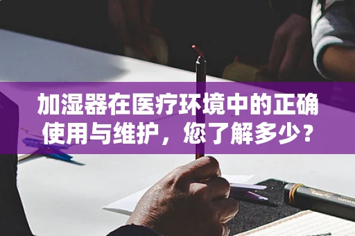 加湿器在医疗环境中的正确使用与维护，您了解多少？